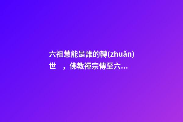 六祖慧能是誰的轉(zhuǎn)世，佛教禪宗傳至六祖慧能